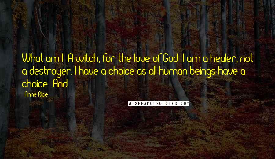 Anne Rice Quotes: What am I? A witch, for the love of God! I am a healer, not a destroyer. I have a choice as all human beings have a choice! And