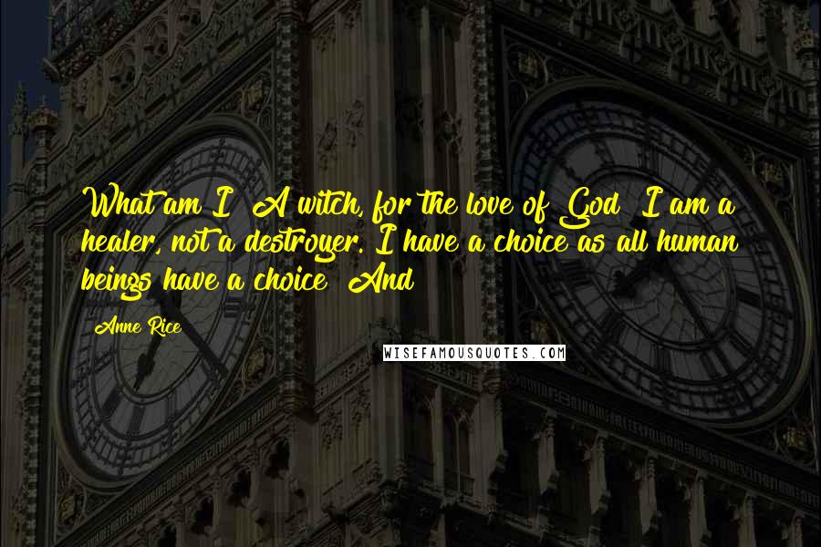 Anne Rice Quotes: What am I? A witch, for the love of God! I am a healer, not a destroyer. I have a choice as all human beings have a choice! And