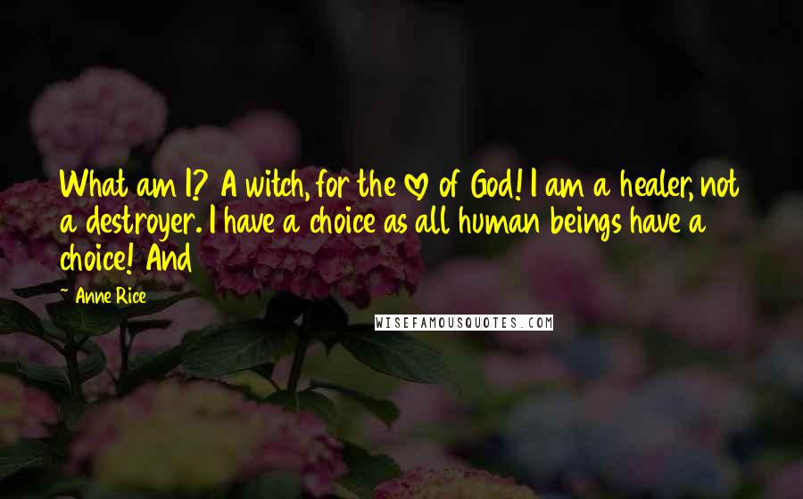 Anne Rice Quotes: What am I? A witch, for the love of God! I am a healer, not a destroyer. I have a choice as all human beings have a choice! And