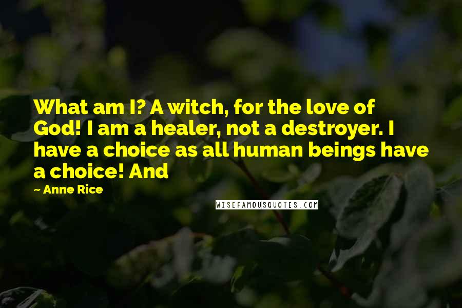 Anne Rice Quotes: What am I? A witch, for the love of God! I am a healer, not a destroyer. I have a choice as all human beings have a choice! And