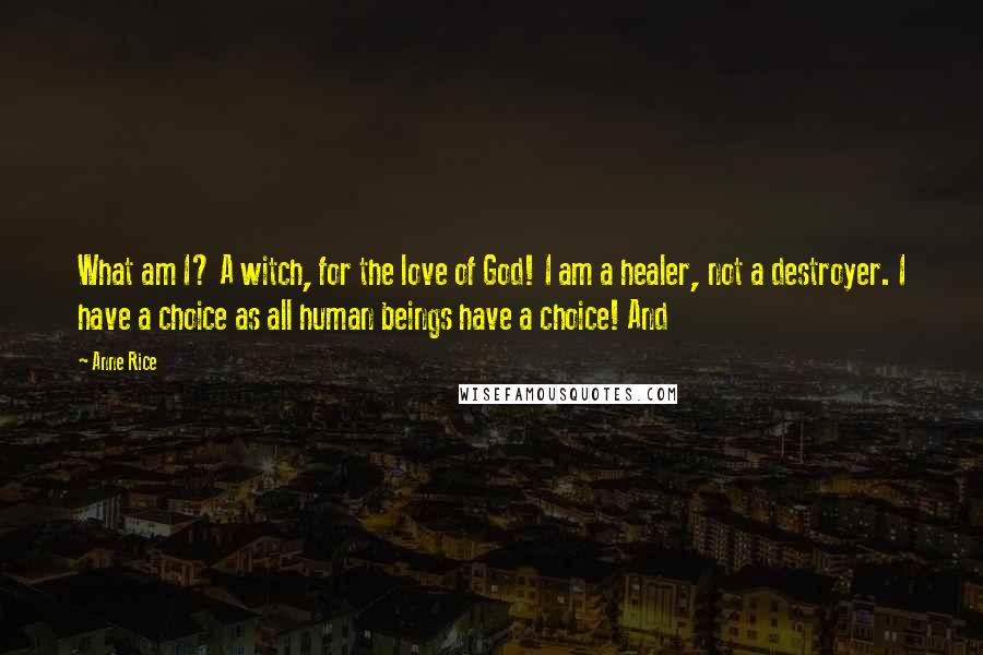 Anne Rice Quotes: What am I? A witch, for the love of God! I am a healer, not a destroyer. I have a choice as all human beings have a choice! And