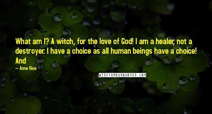 Anne Rice Quotes: What am I? A witch, for the love of God! I am a healer, not a destroyer. I have a choice as all human beings have a choice! And