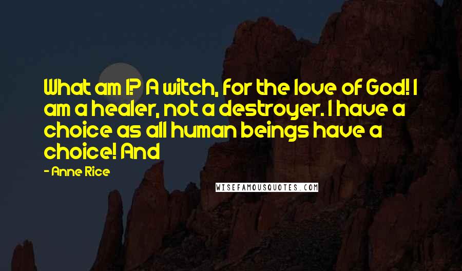 Anne Rice Quotes: What am I? A witch, for the love of God! I am a healer, not a destroyer. I have a choice as all human beings have a choice! And