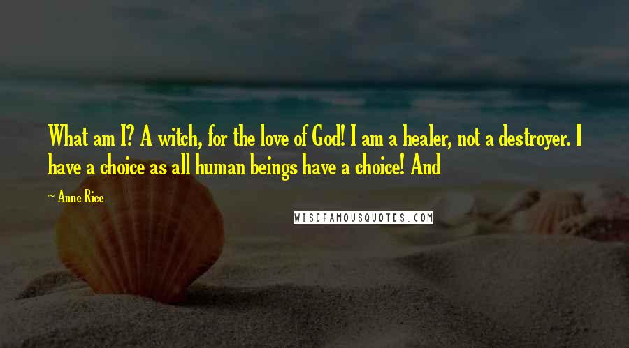 Anne Rice Quotes: What am I? A witch, for the love of God! I am a healer, not a destroyer. I have a choice as all human beings have a choice! And