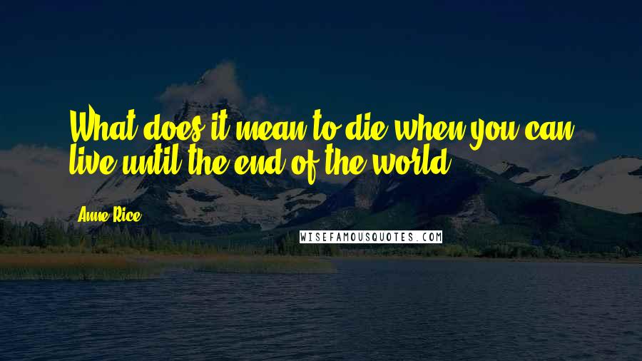 Anne Rice Quotes: What does it mean to die when you can live until the end of the world?
