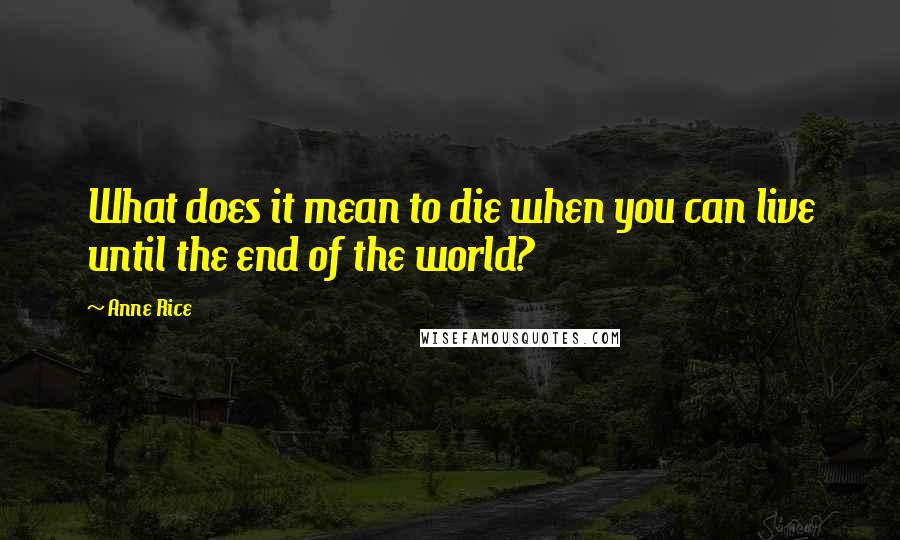 Anne Rice Quotes: What does it mean to die when you can live until the end of the world?