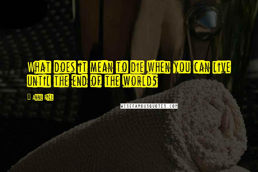 Anne Rice Quotes: What does it mean to die when you can live until the end of the world?