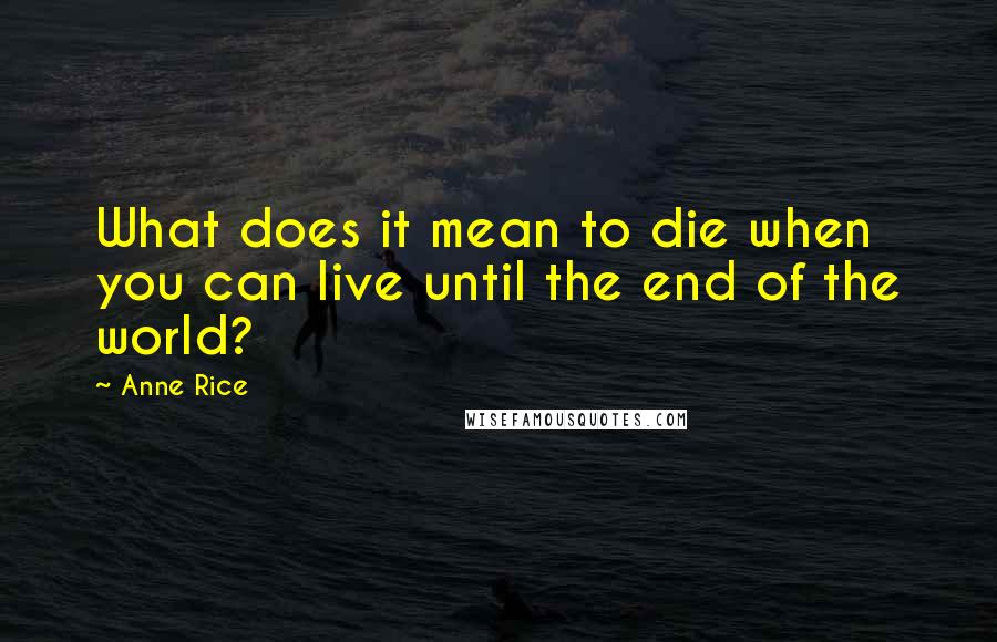 Anne Rice Quotes: What does it mean to die when you can live until the end of the world?