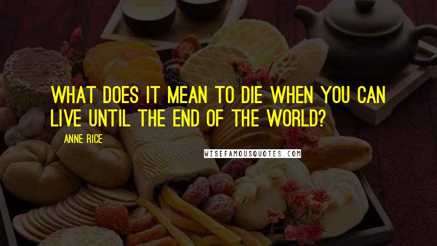 Anne Rice Quotes: What does it mean to die when you can live until the end of the world?