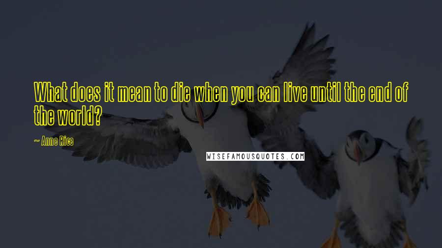 Anne Rice Quotes: What does it mean to die when you can live until the end of the world?