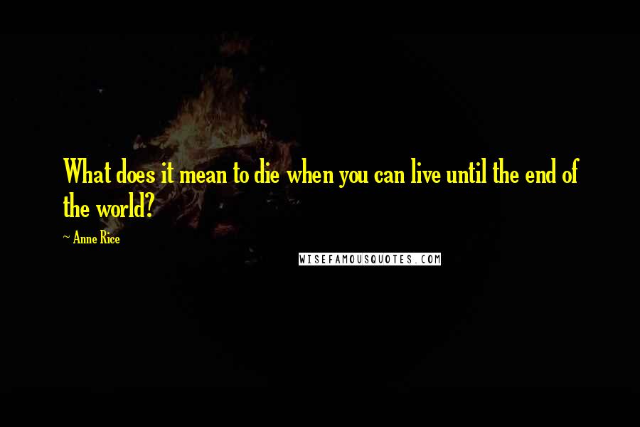 Anne Rice Quotes: What does it mean to die when you can live until the end of the world?