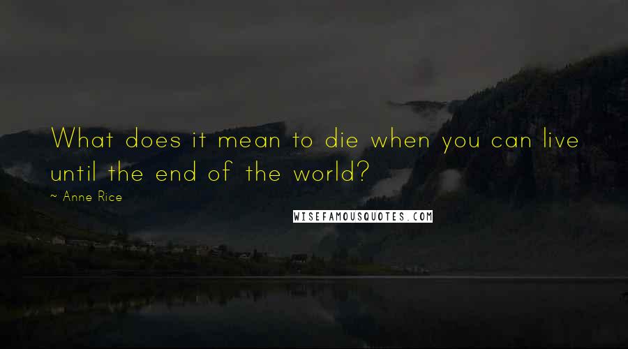 Anne Rice Quotes: What does it mean to die when you can live until the end of the world?