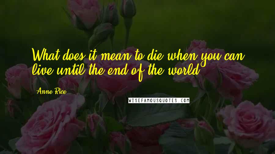 Anne Rice Quotes: What does it mean to die when you can live until the end of the world?