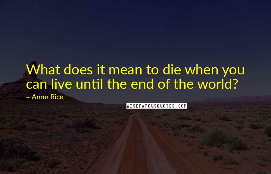 Anne Rice Quotes: What does it mean to die when you can live until the end of the world?