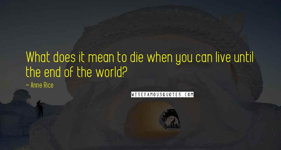 Anne Rice Quotes: What does it mean to die when you can live until the end of the world?