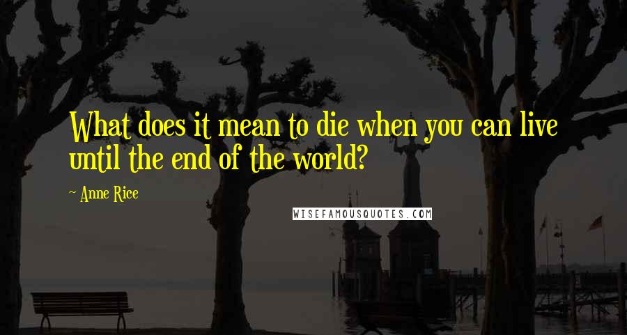 Anne Rice Quotes: What does it mean to die when you can live until the end of the world?