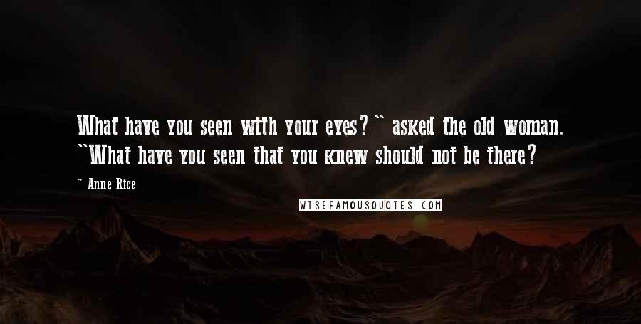 Anne Rice Quotes: What have you seen with your eyes?" asked the old woman. "What have you seen that you knew should not be there?