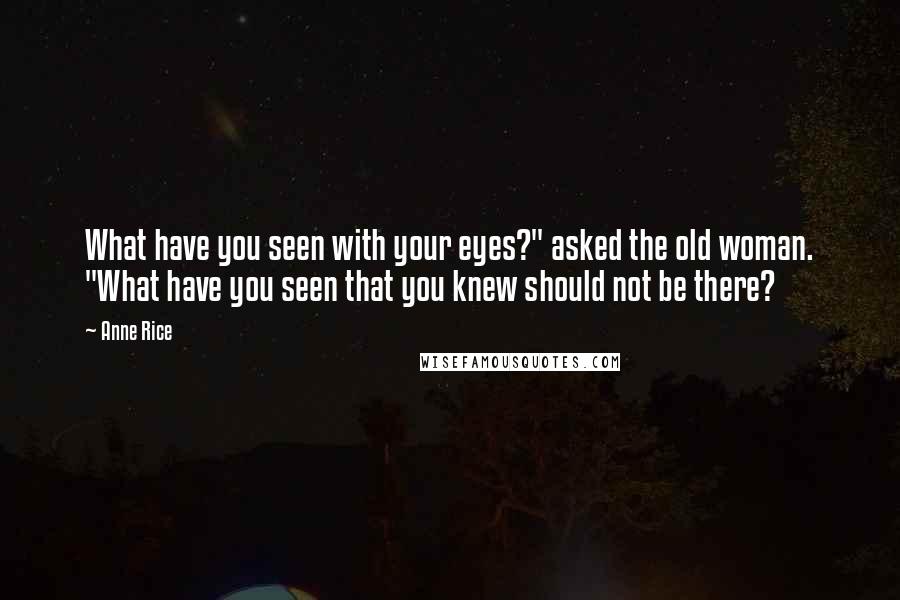 Anne Rice Quotes: What have you seen with your eyes?" asked the old woman. "What have you seen that you knew should not be there?