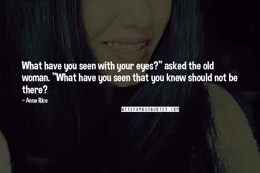 Anne Rice Quotes: What have you seen with your eyes?" asked the old woman. "What have you seen that you knew should not be there?