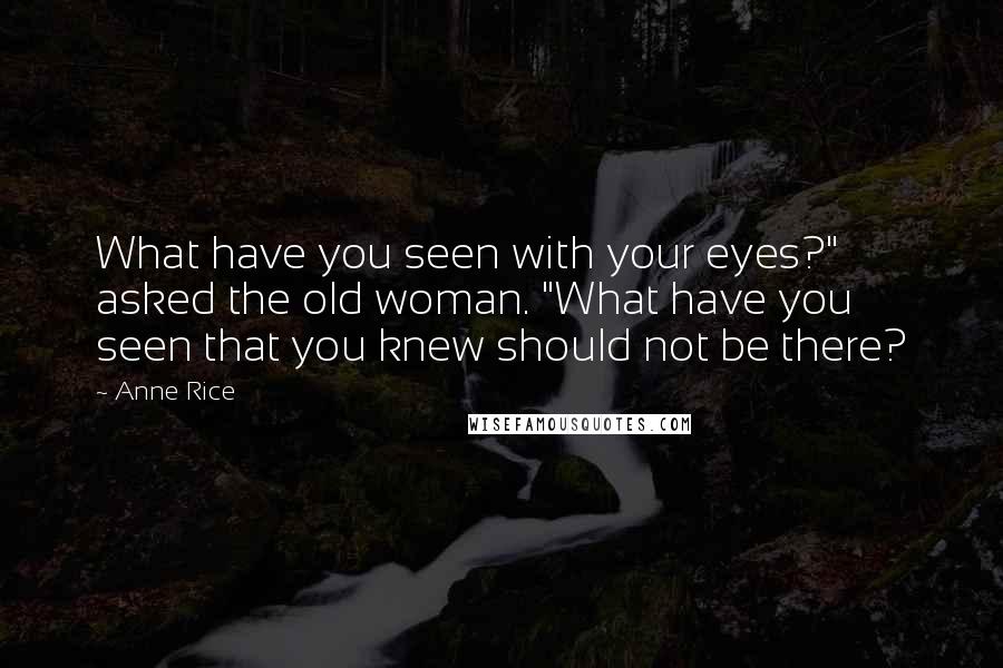 Anne Rice Quotes: What have you seen with your eyes?" asked the old woman. "What have you seen that you knew should not be there?