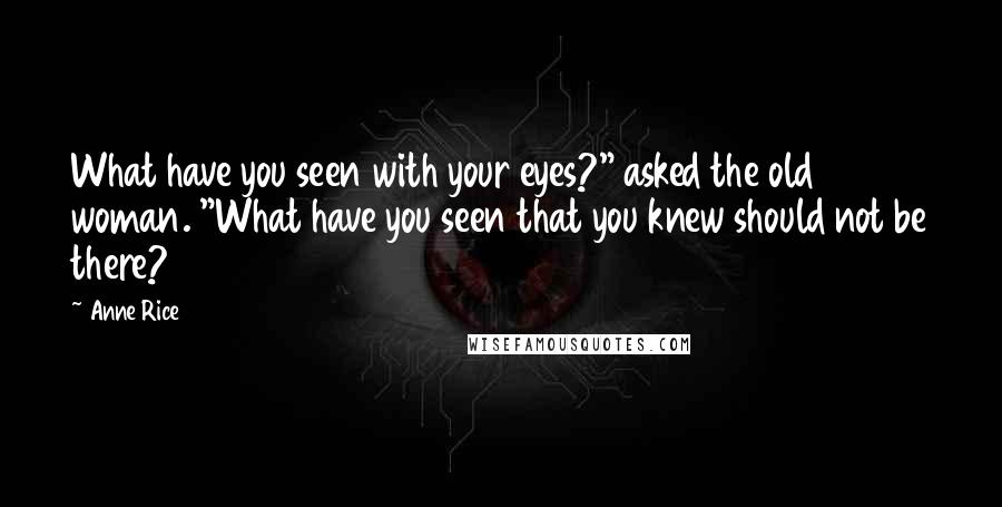 Anne Rice Quotes: What have you seen with your eyes?" asked the old woman. "What have you seen that you knew should not be there?