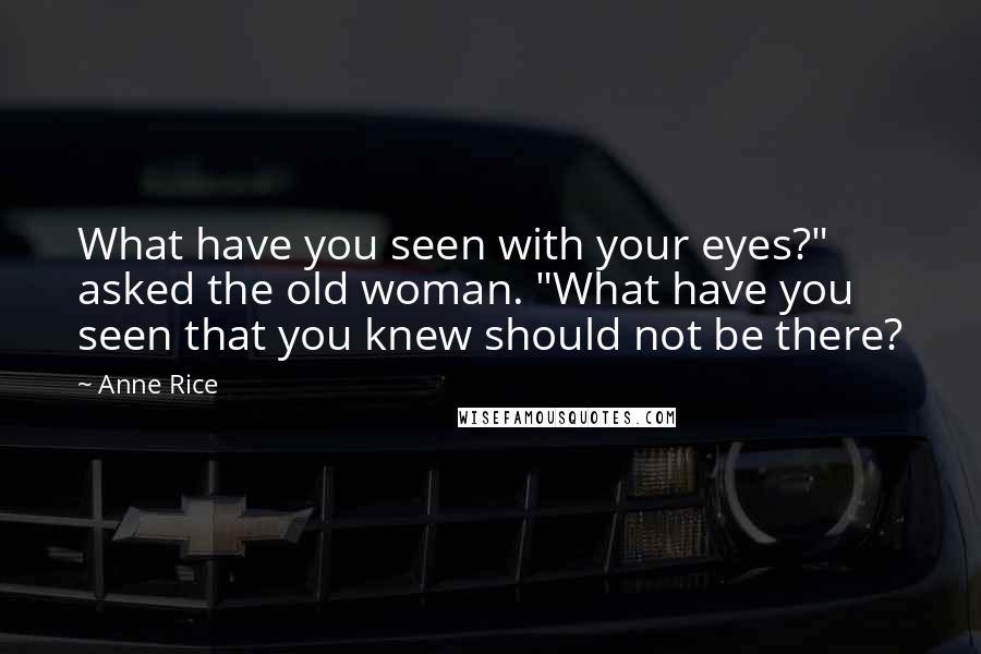 Anne Rice Quotes: What have you seen with your eyes?" asked the old woman. "What have you seen that you knew should not be there?