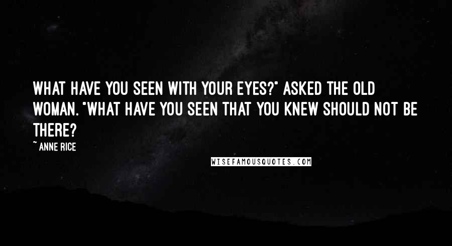 Anne Rice Quotes: What have you seen with your eyes?" asked the old woman. "What have you seen that you knew should not be there?