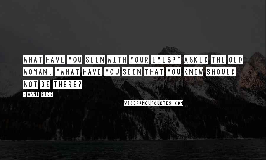 Anne Rice Quotes: What have you seen with your eyes?" asked the old woman. "What have you seen that you knew should not be there?