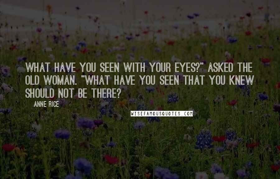 Anne Rice Quotes: What have you seen with your eyes?" asked the old woman. "What have you seen that you knew should not be there?