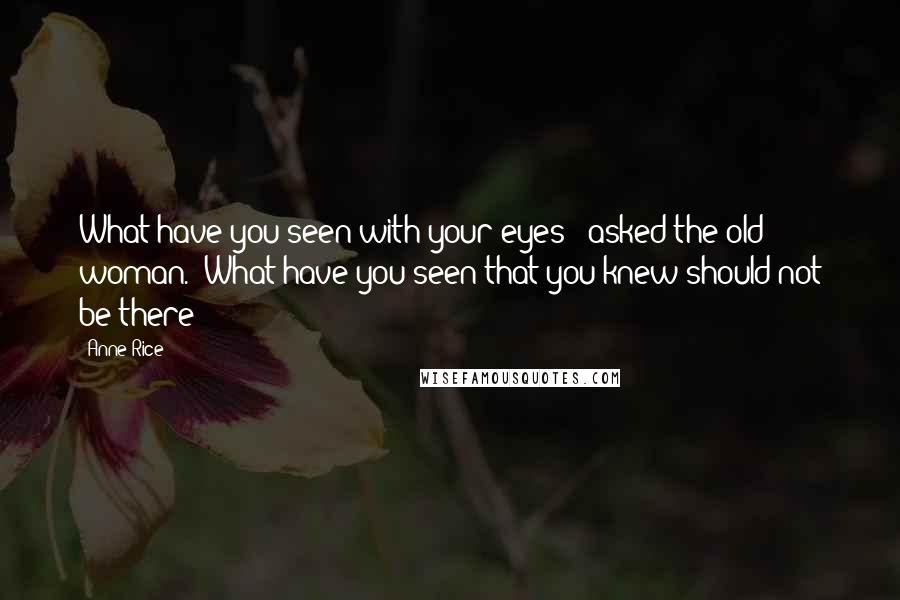 Anne Rice Quotes: What have you seen with your eyes?" asked the old woman. "What have you seen that you knew should not be there?