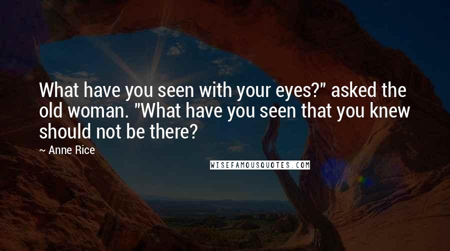 Anne Rice Quotes: What have you seen with your eyes?" asked the old woman. "What have you seen that you knew should not be there?