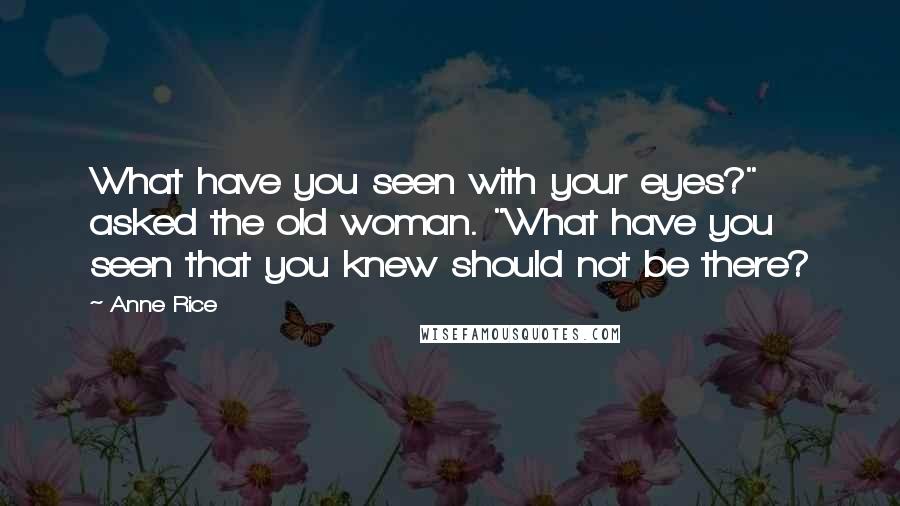 Anne Rice Quotes: What have you seen with your eyes?" asked the old woman. "What have you seen that you knew should not be there?