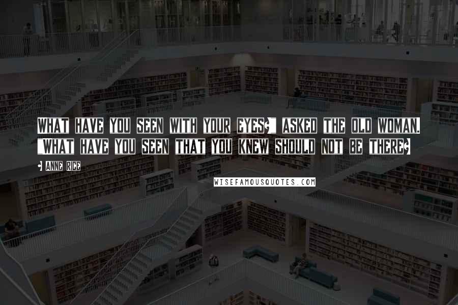 Anne Rice Quotes: What have you seen with your eyes?" asked the old woman. "What have you seen that you knew should not be there?