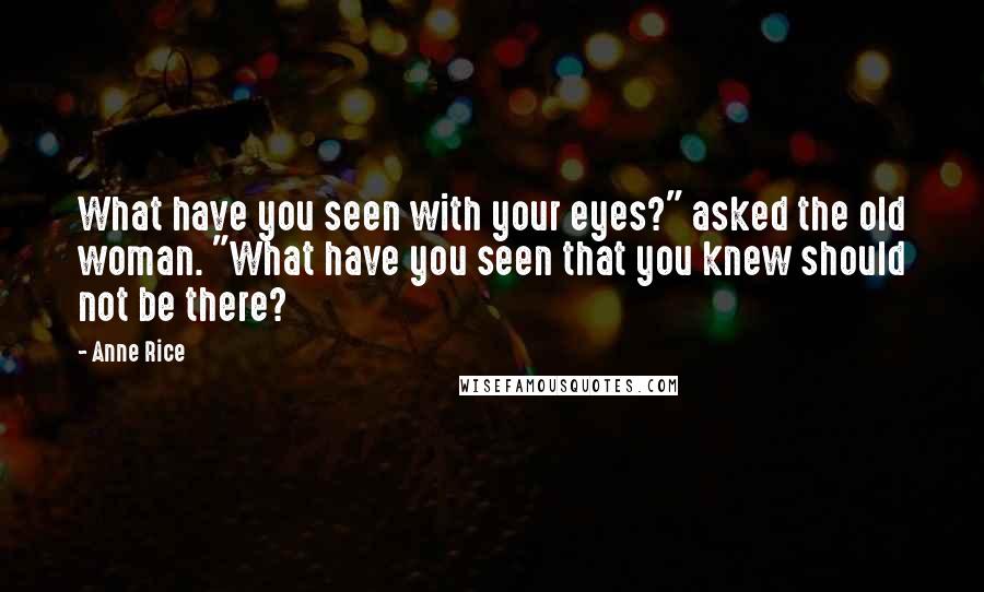 Anne Rice Quotes: What have you seen with your eyes?" asked the old woman. "What have you seen that you knew should not be there?