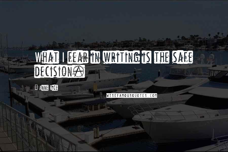 Anne Rice Quotes: What I fear in writing is the safe decision.