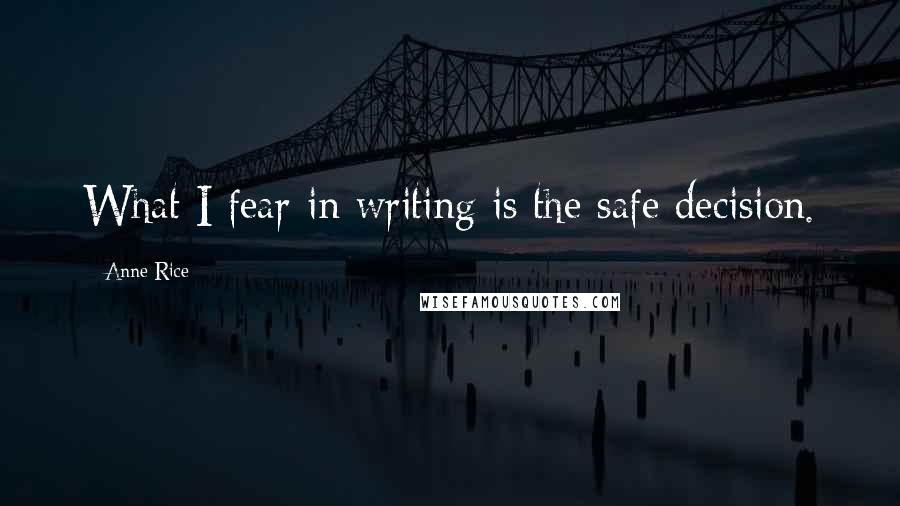 Anne Rice Quotes: What I fear in writing is the safe decision.