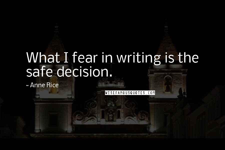 Anne Rice Quotes: What I fear in writing is the safe decision.