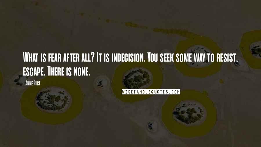 Anne Rice Quotes: What is fear after all? It is indecision. You seek some way to resist, escape. There is none.