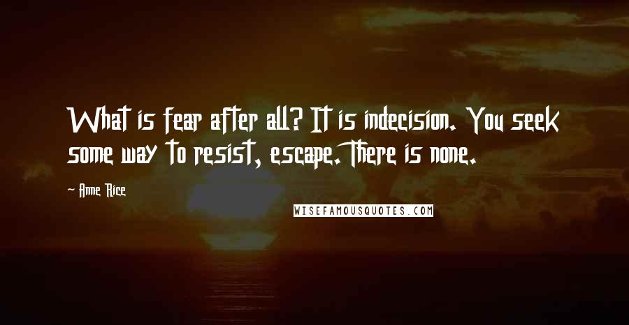 Anne Rice Quotes: What is fear after all? It is indecision. You seek some way to resist, escape. There is none.