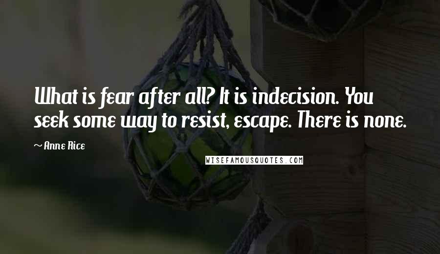 Anne Rice Quotes: What is fear after all? It is indecision. You seek some way to resist, escape. There is none.