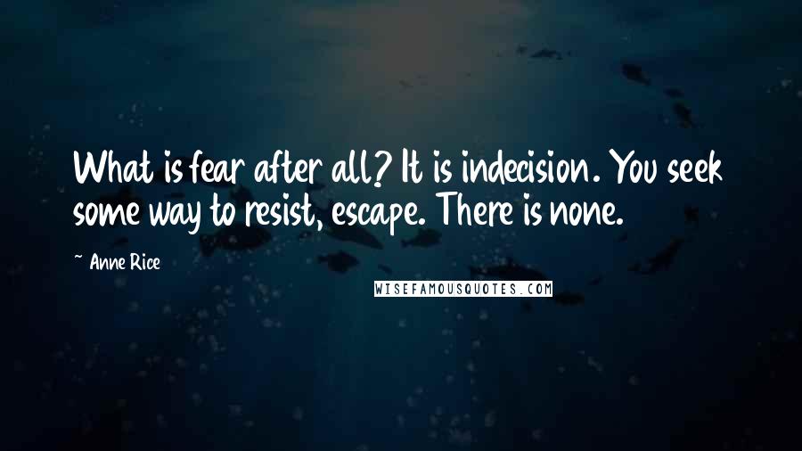 Anne Rice Quotes: What is fear after all? It is indecision. You seek some way to resist, escape. There is none.