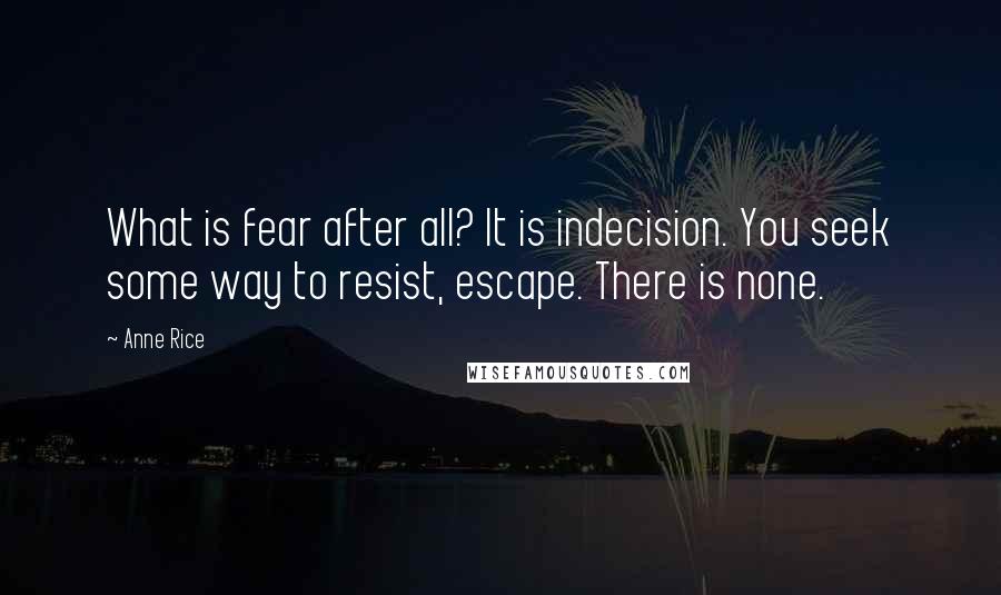 Anne Rice Quotes: What is fear after all? It is indecision. You seek some way to resist, escape. There is none.