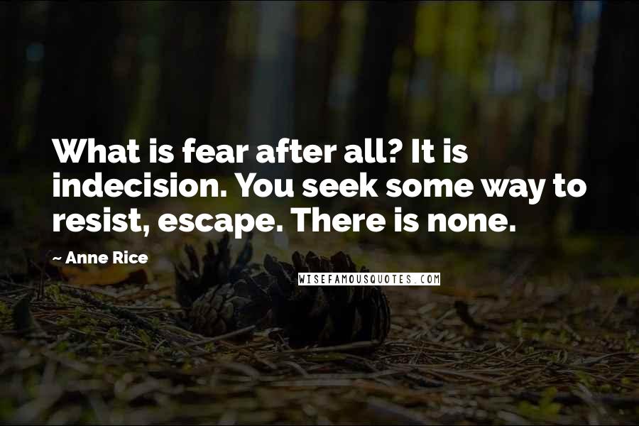 Anne Rice Quotes: What is fear after all? It is indecision. You seek some way to resist, escape. There is none.