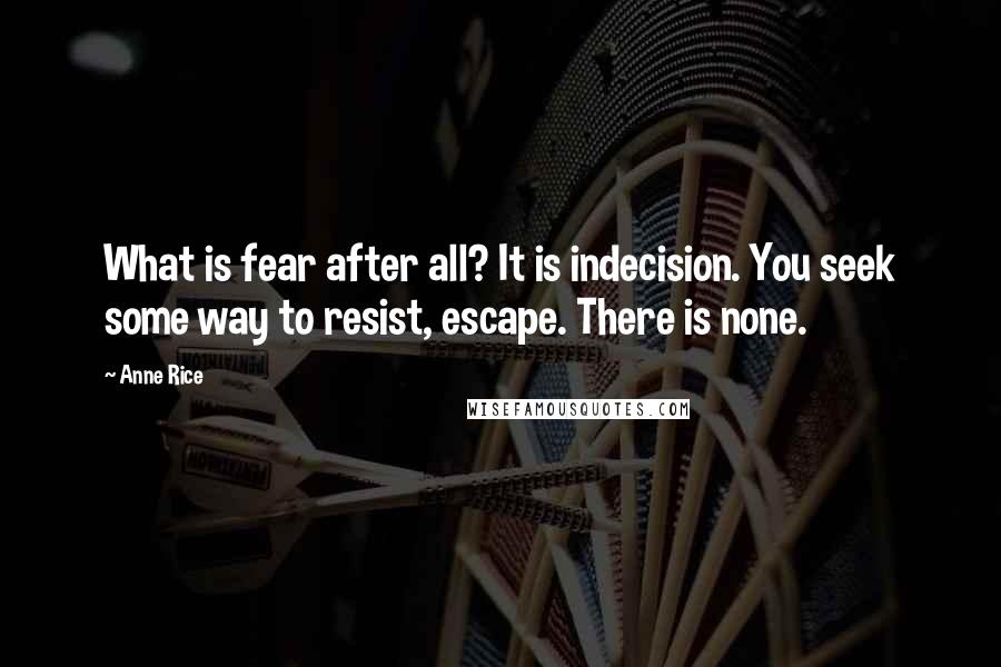 Anne Rice Quotes: What is fear after all? It is indecision. You seek some way to resist, escape. There is none.