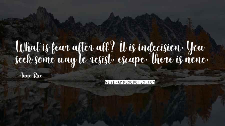 Anne Rice Quotes: What is fear after all? It is indecision. You seek some way to resist, escape. There is none.