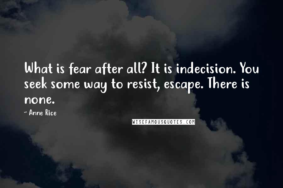 Anne Rice Quotes: What is fear after all? It is indecision. You seek some way to resist, escape. There is none.