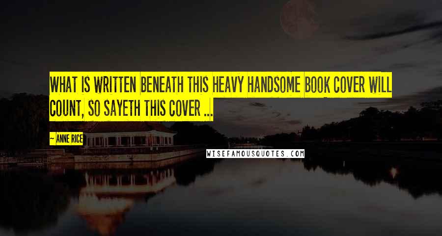 Anne Rice Quotes: What is written beneath this heavy handsome book cover will count, so sayeth this cover ...