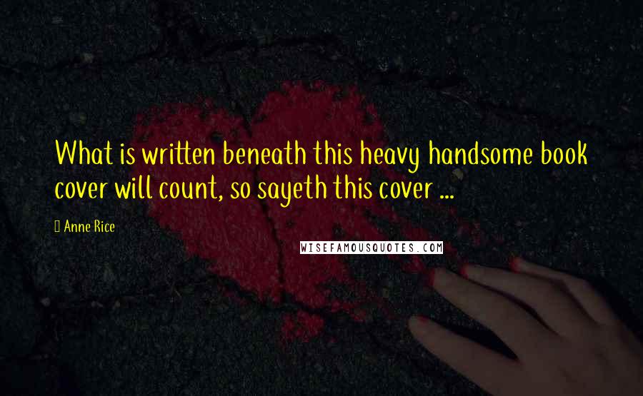 Anne Rice Quotes: What is written beneath this heavy handsome book cover will count, so sayeth this cover ...