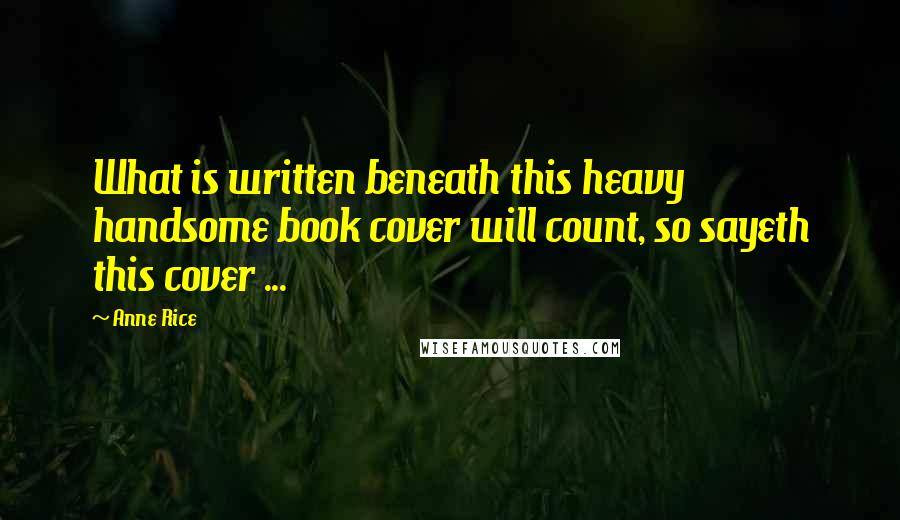 Anne Rice Quotes: What is written beneath this heavy handsome book cover will count, so sayeth this cover ...