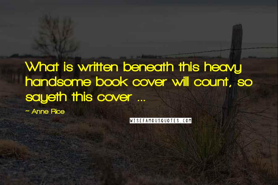 Anne Rice Quotes: What is written beneath this heavy handsome book cover will count, so sayeth this cover ...